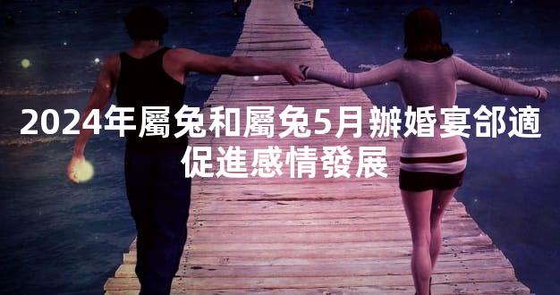 2024年屬兔和屬兔5月辦婚宴郃適 促進感情發展